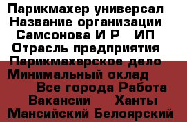 Парикмахер-универсал › Название организации ­ Самсонова И.Р., ИП › Отрасль предприятия ­ Парикмахерское дело › Минимальный оклад ­ 30 000 - Все города Работа » Вакансии   . Ханты-Мансийский,Белоярский г.